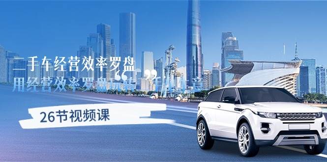 （10361期）二手车经营·效率罗盘，用经营 效率罗盘玩转二手车生意（26节视频课）汇创网-网创项目_汇创网_中创网_福缘网_冒泡网_资源整合平台汇创网