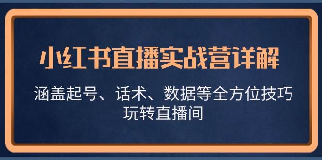 （13018期）小红书直播实战营详解，涵盖起号、话术、数据等全方位技巧，玩转直播间汇创网-网创项目_汇创网_中创网_福缘网_冒泡网_资源整合平台汇创网