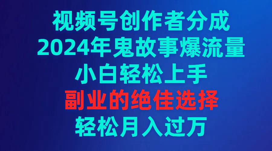 视频号创作者分成，2024年鬼故事爆流量，小白轻松上手，副业的绝佳选择…汇创网-网创项目_汇创网_中创网_福缘网_冒泡网_资源整合平台汇创网