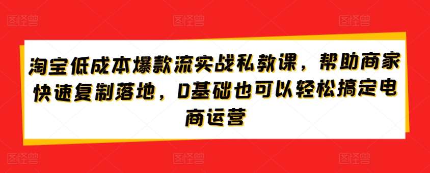 淘宝低成本爆款流实战私教课，帮助商家快速复制落地，0基础也可以轻松搞定电商运营汇创网-网创项目_汇创网_中创网_福缘网_冒泡网_资源整合平台汇创网