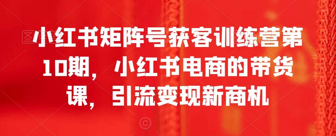 小红书矩阵号获客训练营第10期，小红书电商的带货课，引流变现新商机汇创网-网创项目_汇创网_中创网_福缘网_冒泡网_资源整合平台汇创网
