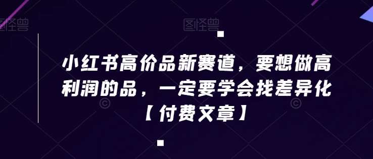 小红书高价品新赛道，要想做高利润的品，一定要学会找差异化【付费文章】汇创网-网创项目_汇创网_中创网_福缘网_冒泡网_资源整合平台汇创网