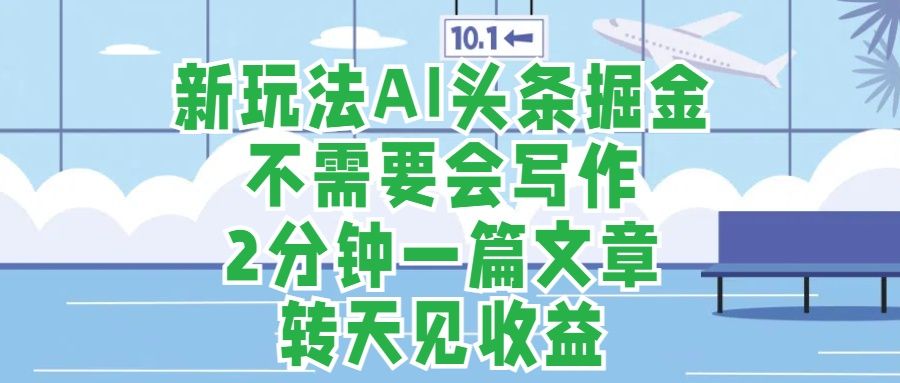 新玩法AI头条掘金，顺应大局总不会错，2分钟一篇原创文章，不需要会写作，AI自动生成，转天见收益，长久可操作，小白直接上手毫无压力汇创网-网创项目_汇创网_中创网_福缘网_冒泡网_网创项目平台汇创网