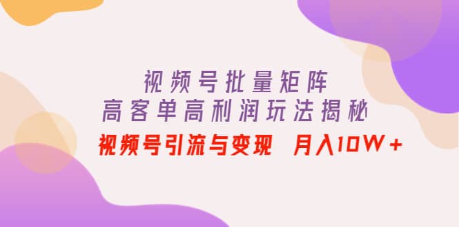 视频号批量矩阵的高客单高利润玩法揭秘汇创网-网创项目_汇创网_中创网_福缘网_冒泡网_资源整合平台汇创网