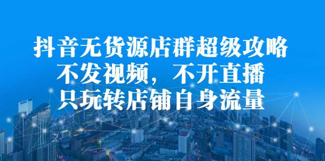 抖音无货源店群超级攻略：不发视频，不开直播，只玩转店铺自身流量汇创网-网创项目_汇创网_中创网_福缘网_冒泡网_网创项目平台汇创网