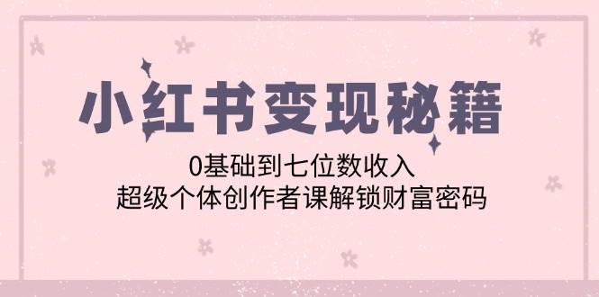 （12555期）小红书变现秘籍：0基础到七位数收入，超级个体创作者课解锁财富密码汇创网-网创项目_汇创网_中创网_福缘网_冒泡网_资源整合平台汇创网