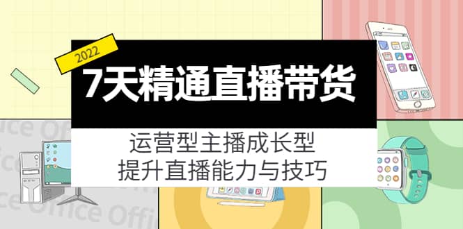 7天精通直播带货，运营型主播成长型，提升直播能力与技巧（19节课）汇创网-网创项目_汇创网_中创网_福缘网_冒泡网_网创项目平台汇创网