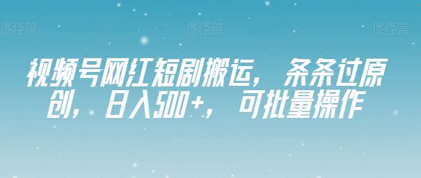 视频号网红短剧搬运，条条过原创，日入500+，可批量操作【揭秘】汇创网-网创项目_汇创网_中创网_福缘网_冒泡网_资源整合平台汇创网