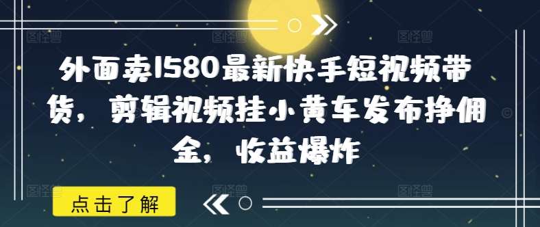 外面卖1580最新快手短视频带货，剪辑视频挂小黄车发布挣佣金，收益爆炸汇创网-网创项目_汇创网_中创网_福缘网_冒泡网_资源整合平台汇创网