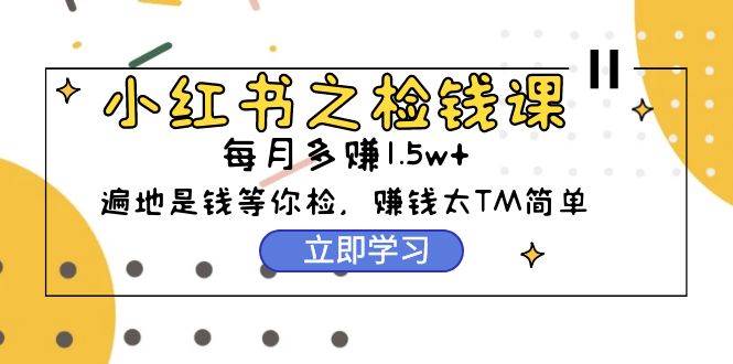（9890期）小红书之检钱课：从0开始实测每月多赚1.5w起步，赚钱真的太简单了（98节）汇创网-网创项目_汇创网_中创网_福缘网_冒泡网_资源整合平台汇创网