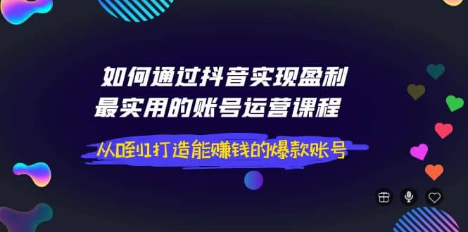 如何通过抖音实现盈利，最实用的账号运营课程 从0到1打造能赚钱的爆款账号汇创网-网创项目_汇创网_中创网_福缘网_冒泡网_资源整合平台汇创网