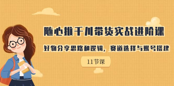 随心推千川带货实战进阶课，好物分享思路和逻辑，赛道选择与账号搭建汇创网-网创项目_汇创网_中创网_福缘网_冒泡网_资源整合平台汇创网