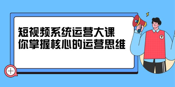 短视频系统运营大课,你掌握核心的运营思维 价值7800元汇创网-网创项目_汇创网_中创网_福缘网_冒泡网_网创项目平台汇创网