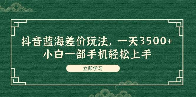 （11903期）抖音蓝海差价玩法，一天3500+，小白一部手机轻松上手汇创网-网创项目_汇创网_中创网_福缘网_冒泡网_资源整合平台汇创网