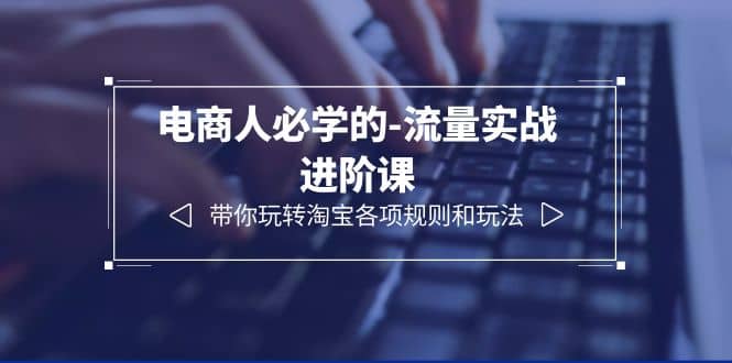 电商人必学的-流量实战进阶课：带你玩转淘宝各项规则和玩法（12节课）汇创网-网创项目_汇创网_中创网_福缘网_冒泡网_网创项目平台汇创网
