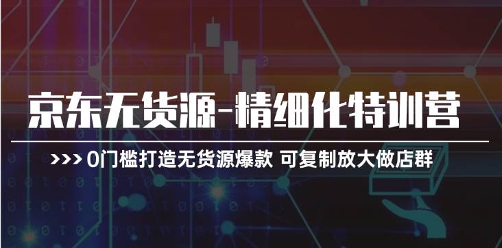 京东无货源-精细化特训营，0门槛打造无货源爆款 可复制放大做店群汇创网-网创项目_汇创网_中创网_福缘网_冒泡网_资源整合平台汇创网