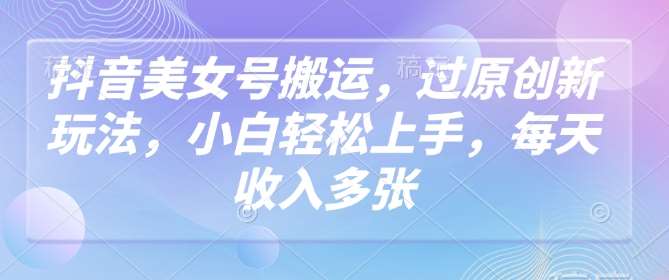 抖音美女号搬运，过原创新玩法，小白轻松上手，每天收入多张汇创网-网创项目_汇创网_中创网_福缘网_冒泡网_资源整合平台汇创网