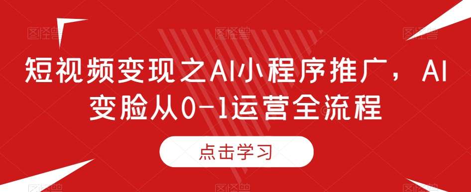 短视频变现之AI小程序推广，AI变脸从0-1运营全流程汇创网-网创项目_汇创网_中创网_福缘网_冒泡网_资源整合平台汇创网