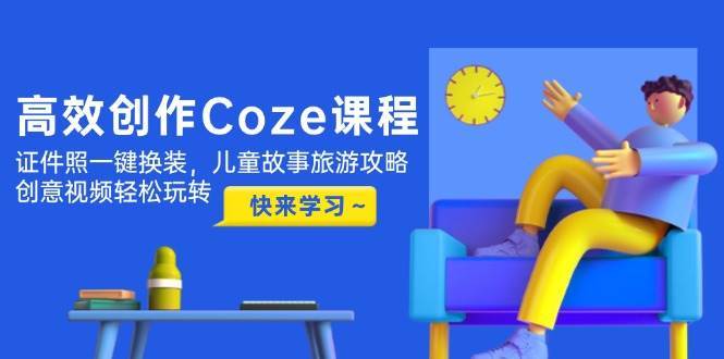 高效创作Coze课程，证件照一键换装，儿童故事旅游攻略，创意视频轻松玩转汇创网-网创项目_汇创网_中创网_福缘网_冒泡网_网创项目平台汇创网
