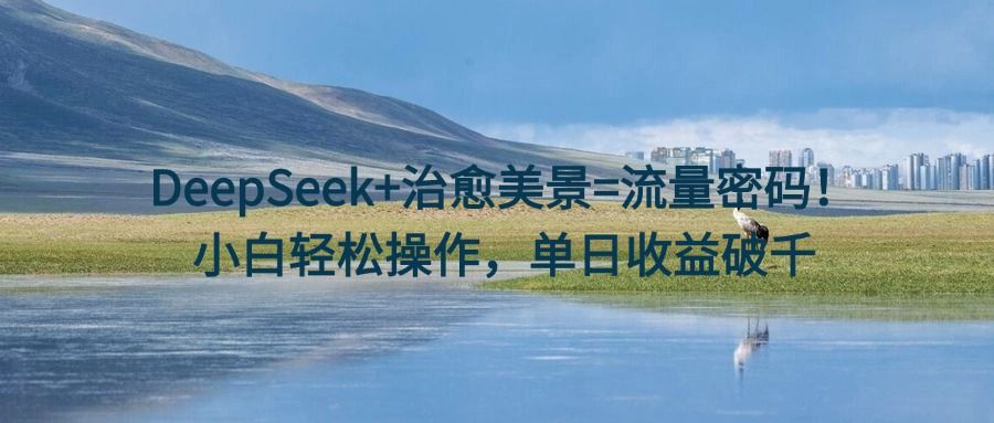 DeepSeek+治愈美景=流量密码！小白轻松操作，单日收益破千汇创网-网创项目_汇创网_中创网_福缘网_冒泡网_资源整合平台汇创网