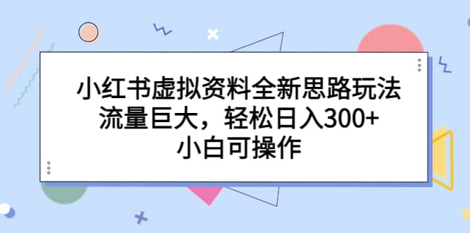 小红书虚拟资料全新思路玩法，流量巨大，轻松日入300+，小白可操作汇创网-网创项目_汇创网_中创网_福缘网_冒泡网_资源整合平台汇创网