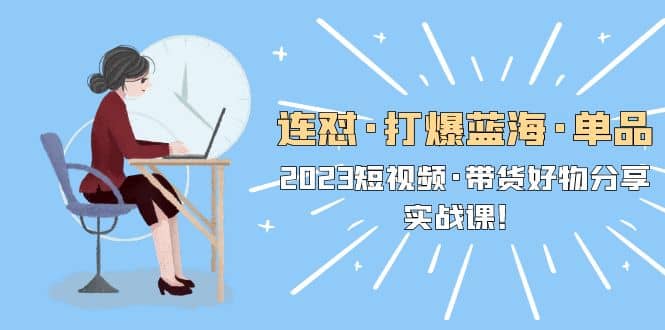 连怼·打爆蓝海·单品，2023短视频·带货好物分享·实战课汇创网-网创项目_汇创网_中创网_福缘网_冒泡网_资源整合平台汇创网