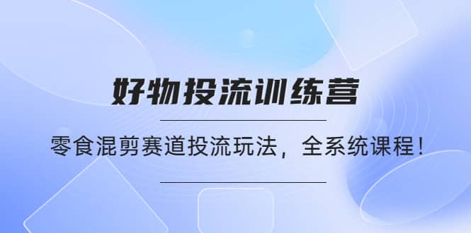 好物推广投流训练营：零食混剪赛道投流玩法，全系统课程汇创网-网创项目_汇创网_中创网_福缘网_冒泡网_资源整合平台汇创网