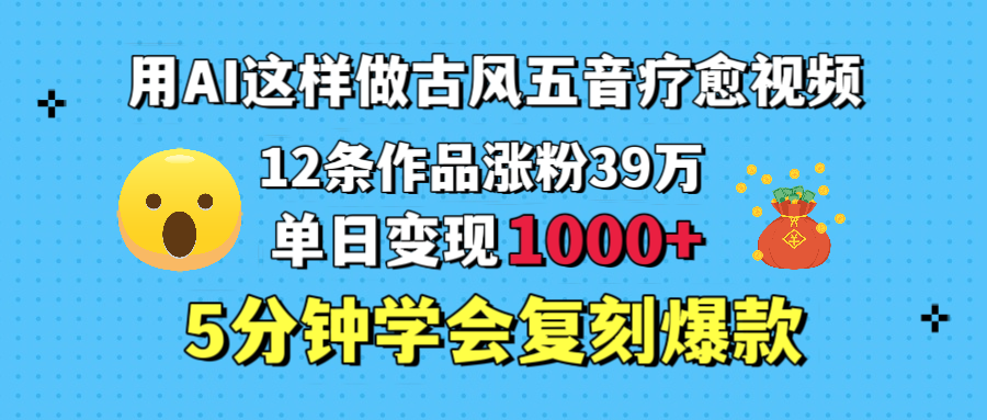 用AI这样做古风五音疗愈视频，12条作品涨粉39万，单日变现1000＋，五分钟学会复刻爆款汇创网-网创项目_汇创网_中创网_福缘网_冒泡网_资源整合平台汇创网