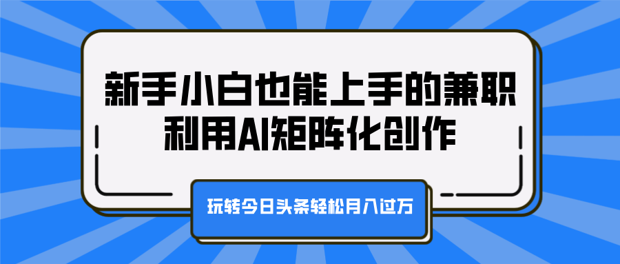 新手小白也能上手的兼职，利用AI矩阵化创作，玩转今日头条轻松月入过万汇创网-网创项目_汇创网_中创网_福缘网_冒泡网_网创项目平台汇创网