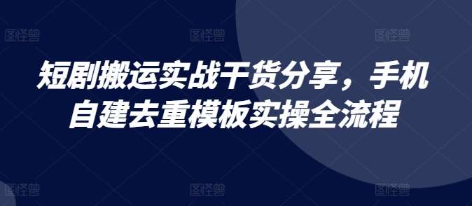短剧搬运实战干货分享，手机自建去重模板实操全流程汇创网-网创项目_汇创网_中创网_福缘网_冒泡网_资源整合平台汇创网