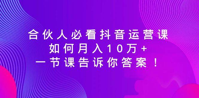 （8824期）合伙人必看抖音运营课，如何月入10万+，一节课告诉你答案！汇创网-网创项目_汇创网_中创网_福缘网_冒泡网_资源整合平台汇创网