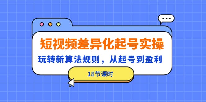 短视频差异化起号实操，玩转新算法规则，从起号到盈利（18节课时）汇创网-网创项目_汇创网_中创网_福缘网_冒泡网_资源整合平台汇创网