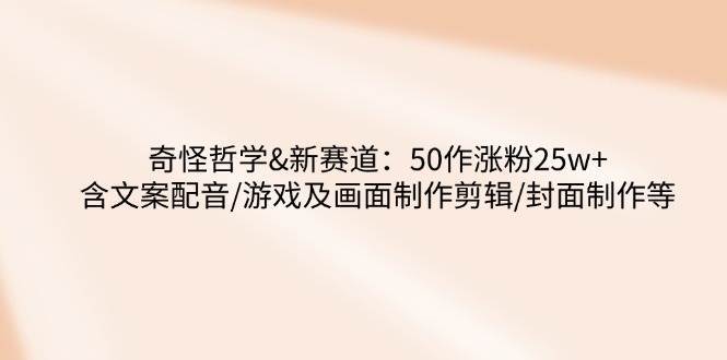奇怪哲学-新赛道：50作涨粉25w+含文案配音/游戏及画面制作剪辑/封面制作等汇创网-网创项目_汇创网_中创网_福缘网_冒泡网_资源整合平台汇创网