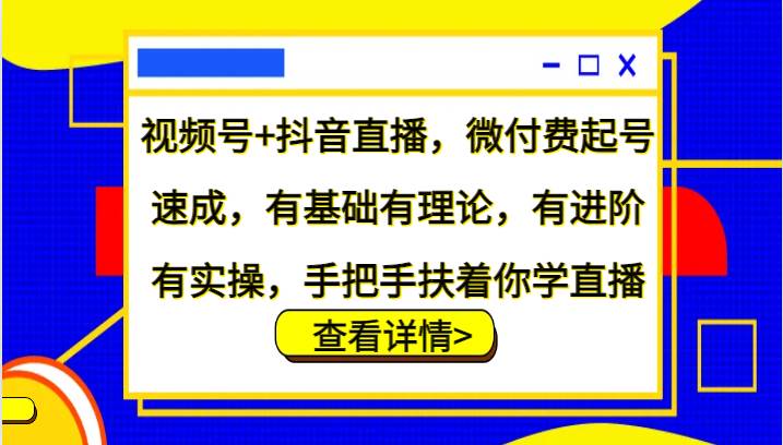 视频号+抖音直播，微付费起号速成，有基础有理论，有进阶有实操，手把手扶着你学直播汇创网-网创项目_汇创网_中创网_福缘网_冒泡网_资源整合平台汇创网