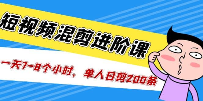 短视频混剪/进阶课，一天7-8个小时，单人日剪200条实战攻略教学汇创网-网创项目_汇创网_中创网_福缘网_冒泡网_资源整合平台汇创网