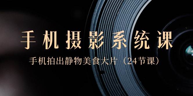 0基础手机摄影系统课，手机拍出静物美食大片（24节课）汇创网-网创项目_汇创网_中创网_福缘网_冒泡网_资源整合平台汇创网