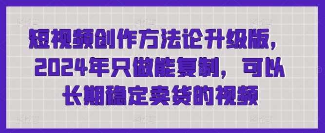短视频创作方法论升级版，2024年只做能复制，可以长期稳定卖货的视频汇创网-网创项目_汇创网_中创网_福缘网_冒泡网_网创项目平台汇创网