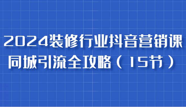 2024装修行业抖音营销课，同城引流全攻略，跟实战家学获客，成为数据驱动的营销专家汇创网-网创项目_汇创网_中创网_福缘网_冒泡网_资源整合平台汇创网