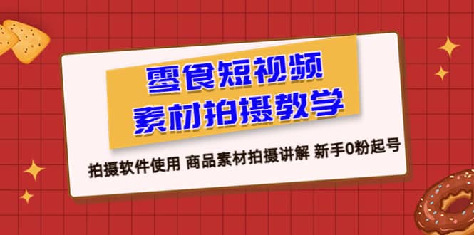 零食 短视频素材拍摄教学，拍摄软件使用 商品素材拍摄讲解 新手0粉起号汇创网-网创项目_汇创网_中创网_福缘网_冒泡网_网创项目平台汇创网