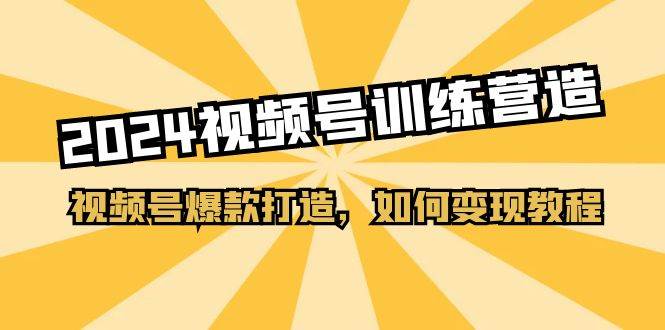（11135期）2024视频号训练营，视频号爆款打造，如何变现教程（20节课）汇创网-网创项目_汇创网_中创网_福缘网_冒泡网_网创项目平台汇创网