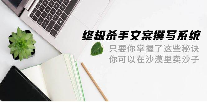 （9928期）终极 杀手文案-撰写系统 只要你掌握了这些秘诀 你可以在沙漠里卖沙子-42节汇创网-网创项目_汇创网_中创网_福缘网_冒泡网_资源整合平台汇创网