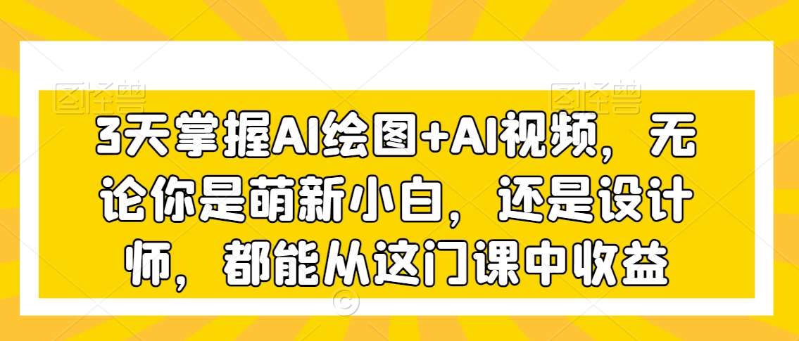 3天掌握AI绘图+AI视频，无论你是萌新小白，还是设计师，都能从这门课中收益汇创网-网创项目_汇创网_中创网_福缘网_冒泡网_资源整合平台汇创网