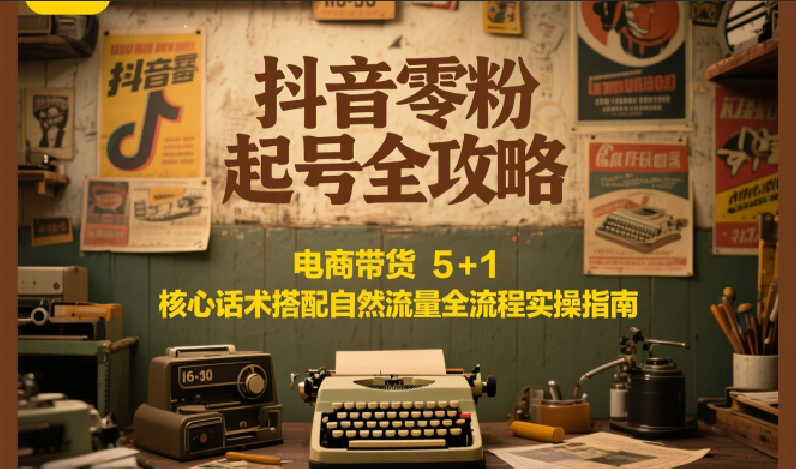 抖音零粉起号全攻略：电商带货 5+1 核心话术搭配自然流量全流程实操指南汇创网-网创项目_汇创网_中创网_福缘网_冒泡网_网创项目平台汇创网