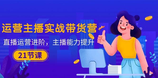 （10511期）运营主播·实战带货营：直播运营 进阶，主播 能力提升（21节课）汇创网-网创项目_汇创网_中创网_福缘网_冒泡网_网创项目平台汇创网