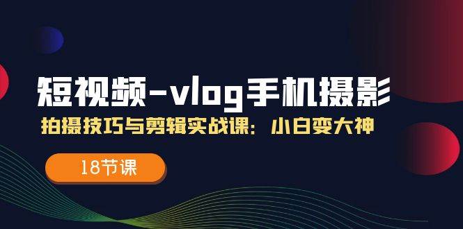 （11518期）短视频-vlog手机摄影：拍摄技巧与剪辑实战课：小白变大神（18节课）汇创网-网创项目_汇创网_中创网_福缘网_冒泡网_资源整合平台汇创网