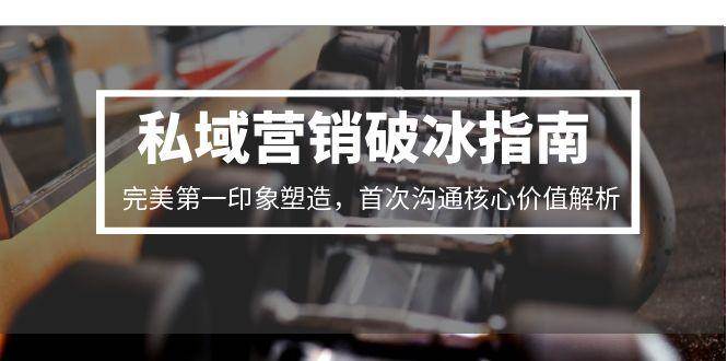 私域营销破冰指南，完美第一印象塑造，首次沟通核心价值解析汇创网-网创项目_汇创网_中创网_福缘网_冒泡网_资源整合平台汇创网