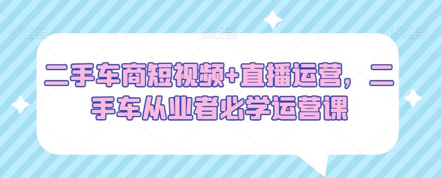 二手车商短视频+直播运营，二手车从业者必学运营课汇创网-网创项目_汇创网_中创网_福缘网_冒泡网_资源整合平台汇创网