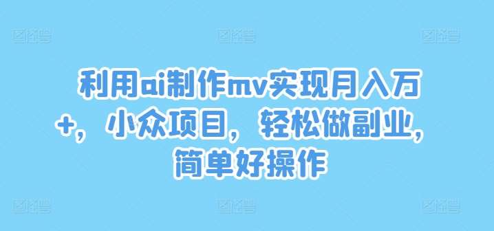 利用ai制作mv实现月入万+，小众项目，轻松做副业，简单好操作【揭秘】汇创网-网创项目_汇创网_中创网_福缘网_冒泡网_资源整合平台汇创网