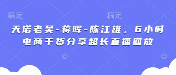 天诺老吴-蒋晖-陈江雄，6小时电商干货分享超长直播回放汇创网-网创项目_汇创网_中创网_福缘网_冒泡网_资源整合平台汇创网