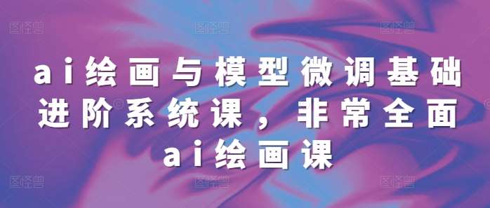 ai绘画与模型微调基础进阶系统课，非常全面ai绘画课(68节)汇创网-网创项目_汇创网_中创网_福缘网_冒泡网_资源整合平台汇创网